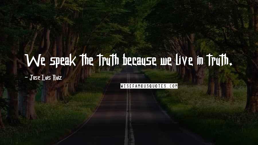 Jose Luis Ruiz Quotes: We speak the truth because we live in truth.