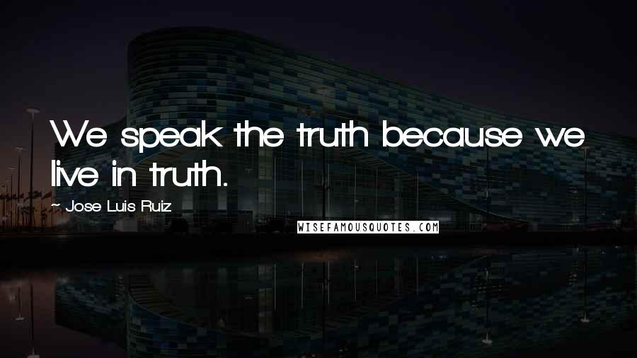 Jose Luis Ruiz Quotes: We speak the truth because we live in truth.