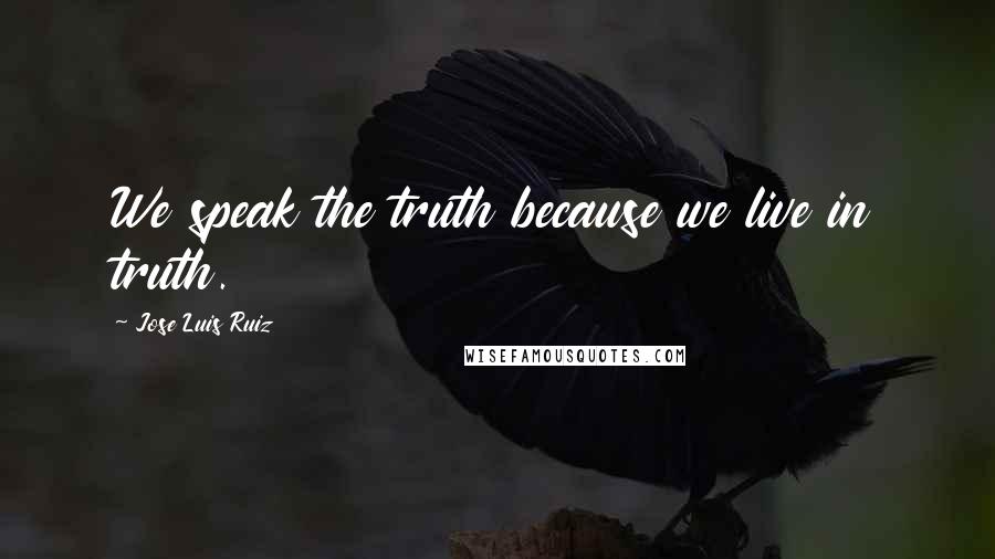 Jose Luis Ruiz Quotes: We speak the truth because we live in truth.