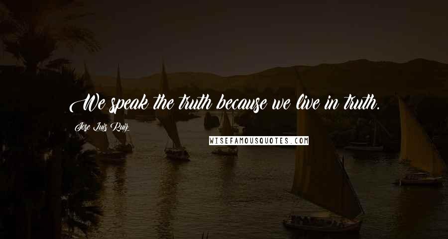 Jose Luis Ruiz Quotes: We speak the truth because we live in truth.