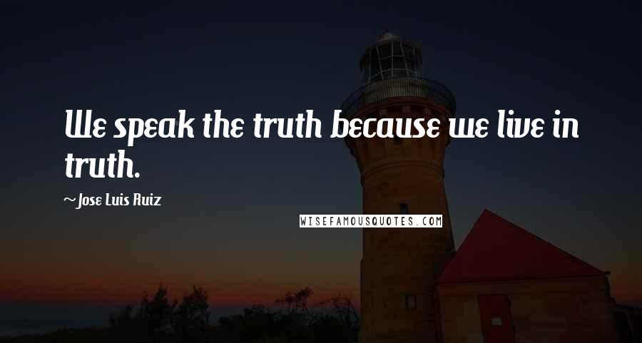 Jose Luis Ruiz Quotes: We speak the truth because we live in truth.