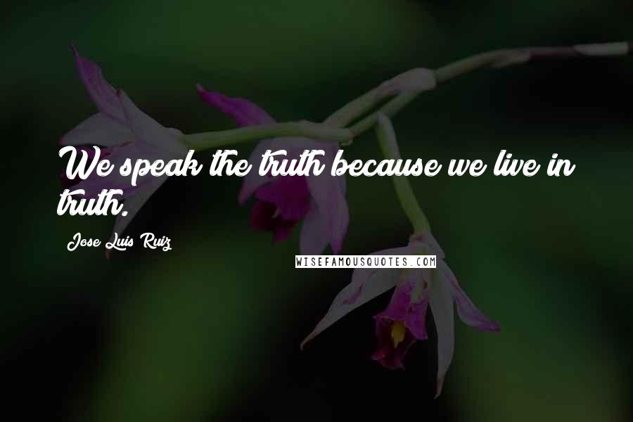 Jose Luis Ruiz Quotes: We speak the truth because we live in truth.