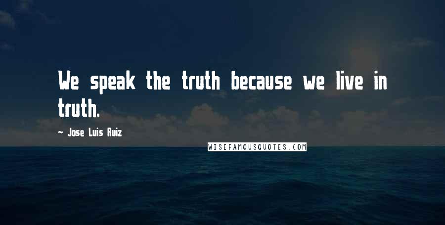 Jose Luis Ruiz Quotes: We speak the truth because we live in truth.