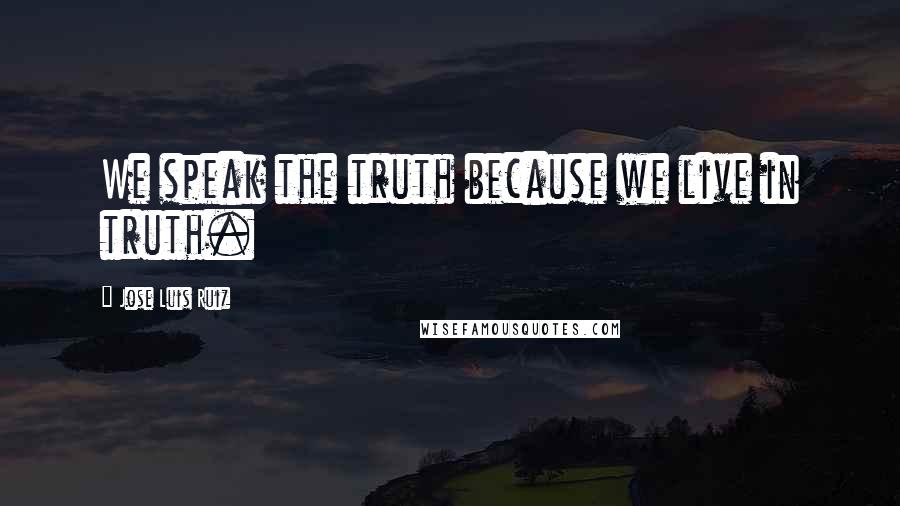 Jose Luis Ruiz Quotes: We speak the truth because we live in truth.