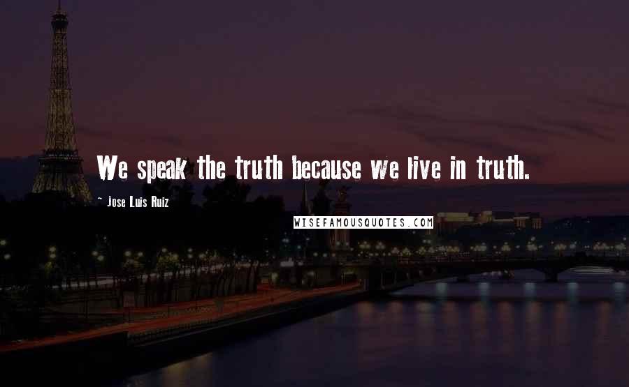 Jose Luis Ruiz Quotes: We speak the truth because we live in truth.