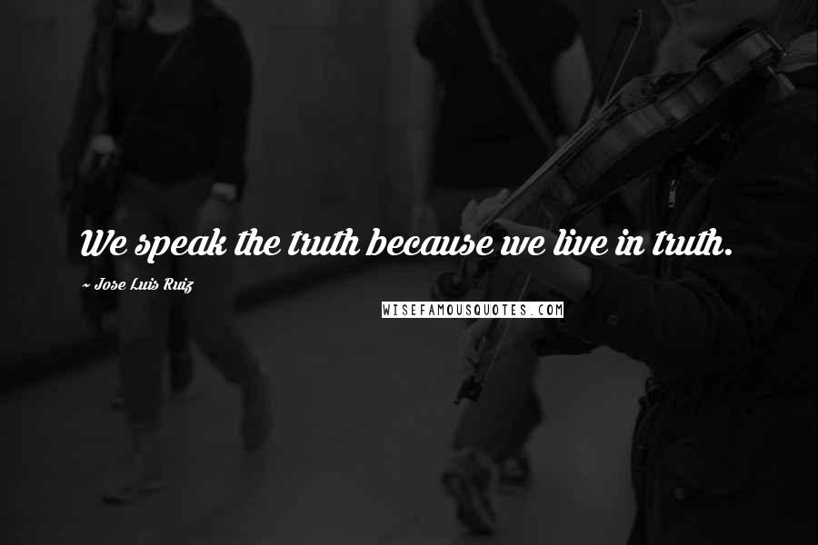 Jose Luis Ruiz Quotes: We speak the truth because we live in truth.