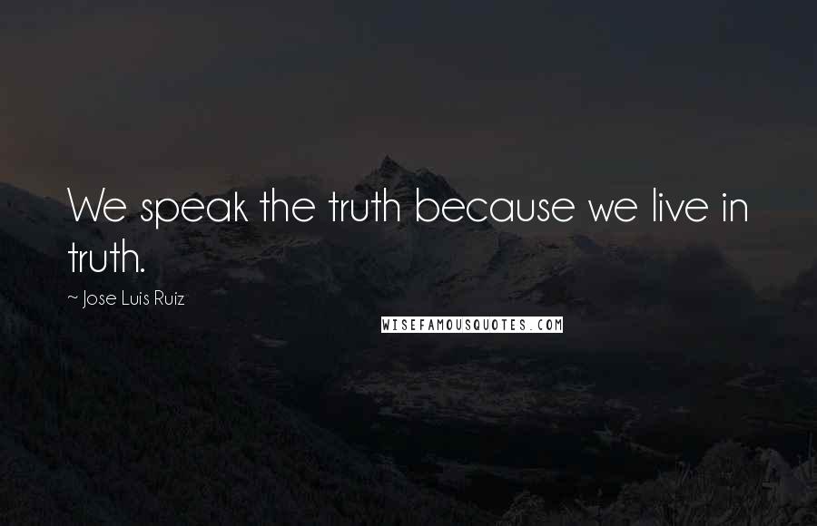 Jose Luis Ruiz Quotes: We speak the truth because we live in truth.