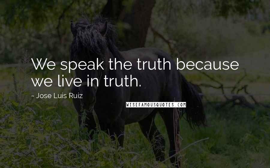 Jose Luis Ruiz Quotes: We speak the truth because we live in truth.