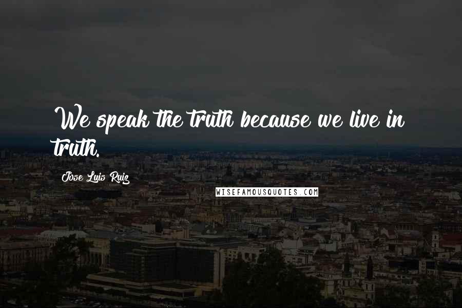 Jose Luis Ruiz Quotes: We speak the truth because we live in truth.