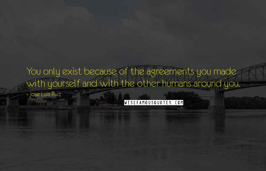 Jose Luis Ruiz Quotes: You only exist because of the agreements you made with yourself and with the other humans around you.