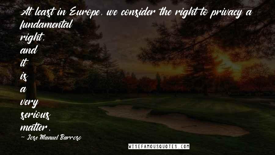 Jose Manuel Barroso Quotes: At least in Europe, we consider the right to privacy a fundamental right, and it is a very serious matter.