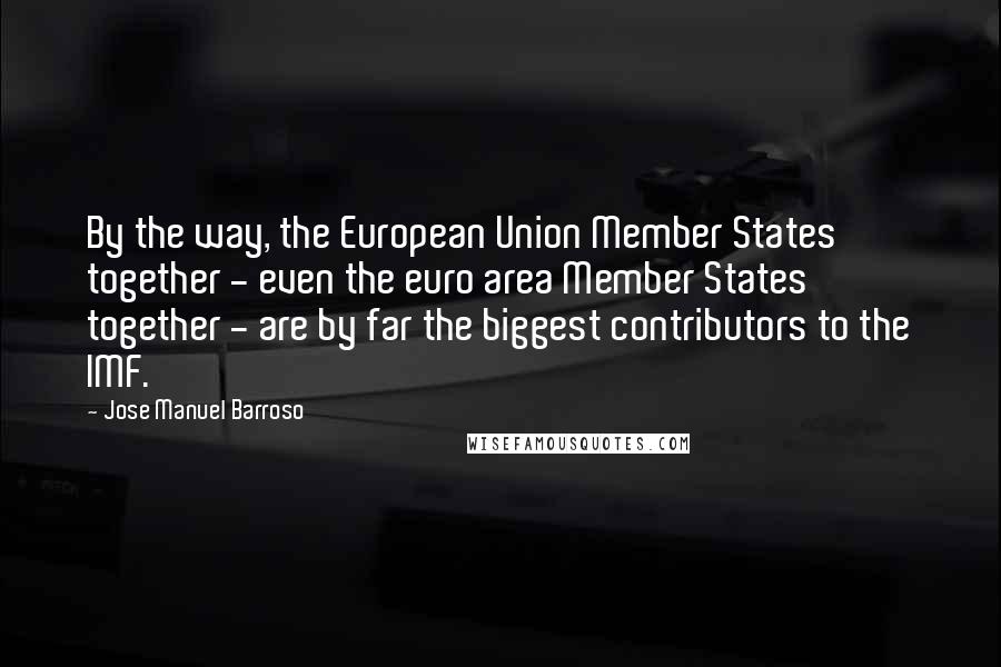 Jose Manuel Barroso Quotes: By the way, the European Union Member States together - even the euro area Member States together - are by far the biggest contributors to the IMF.