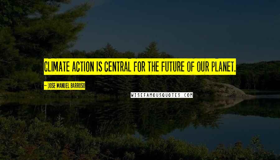 Jose Manuel Barroso Quotes: Climate action is central for the future of our planet.