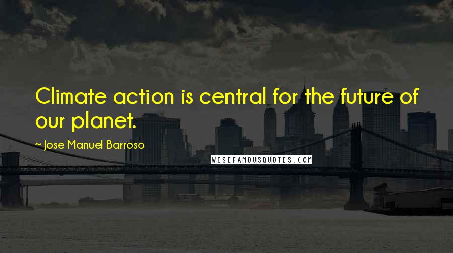 Jose Manuel Barroso Quotes: Climate action is central for the future of our planet.