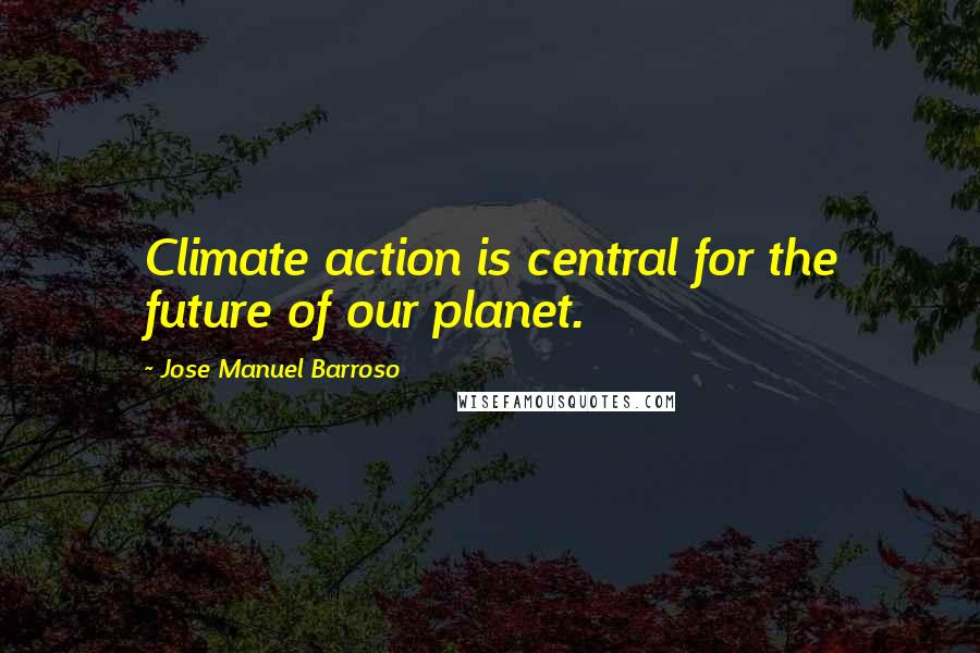 Jose Manuel Barroso Quotes: Climate action is central for the future of our planet.