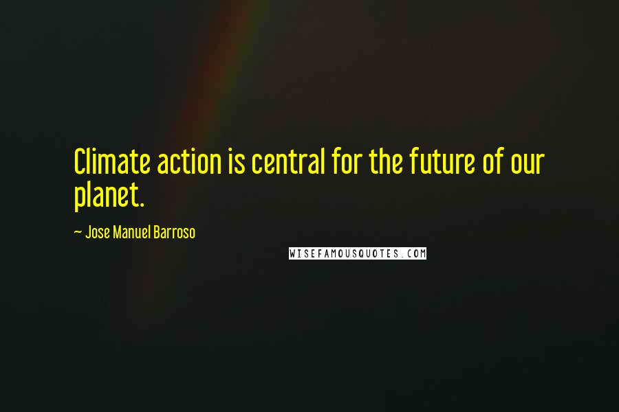 Jose Manuel Barroso Quotes: Climate action is central for the future of our planet.