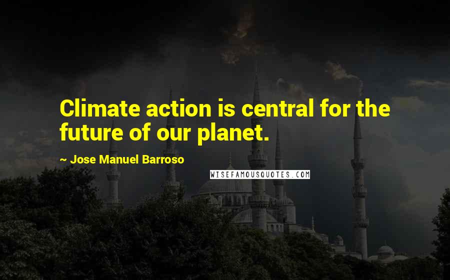 Jose Manuel Barroso Quotes: Climate action is central for the future of our planet.