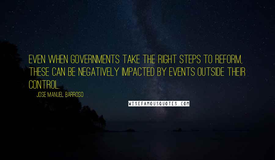 Jose Manuel Barroso Quotes: Even when governments take the right steps to reform, these can be negatively impacted by events outside their control.