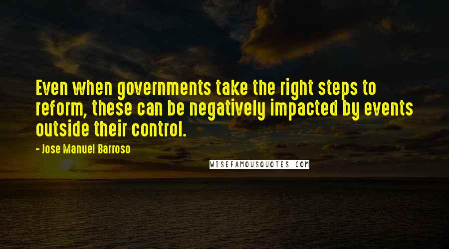 Jose Manuel Barroso Quotes: Even when governments take the right steps to reform, these can be negatively impacted by events outside their control.