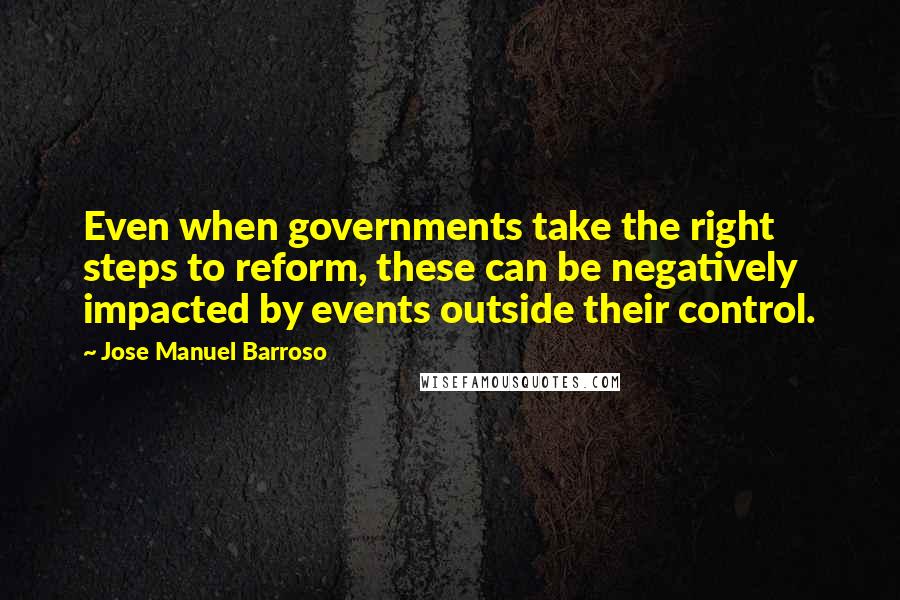 Jose Manuel Barroso Quotes: Even when governments take the right steps to reform, these can be negatively impacted by events outside their control.