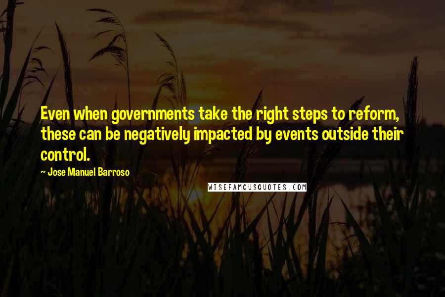 Jose Manuel Barroso Quotes: Even when governments take the right steps to reform, these can be negatively impacted by events outside their control.