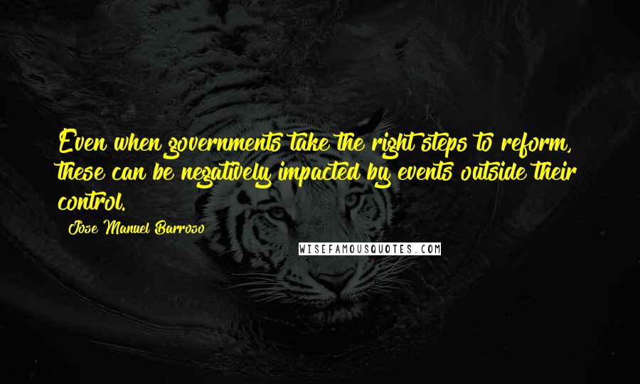 Jose Manuel Barroso Quotes: Even when governments take the right steps to reform, these can be negatively impacted by events outside their control.