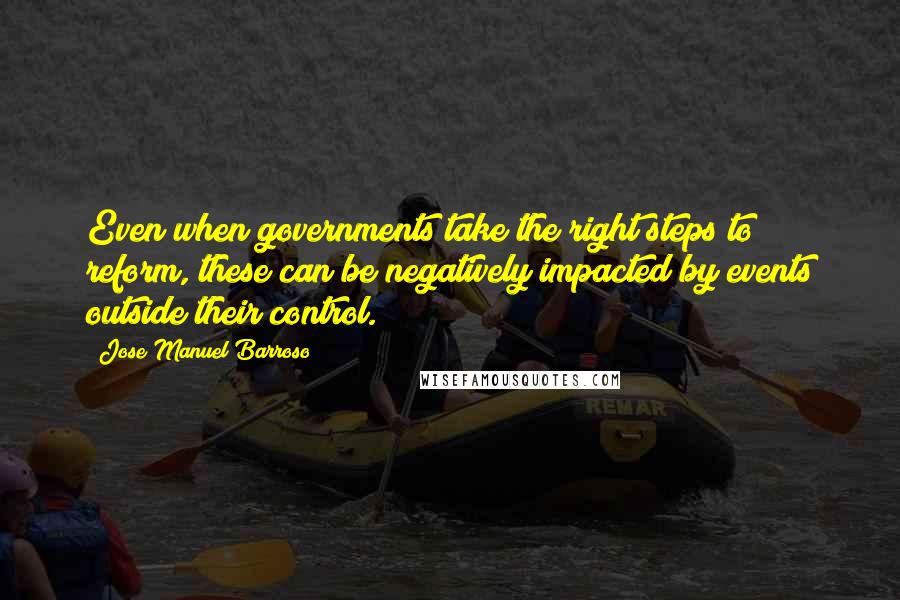 Jose Manuel Barroso Quotes: Even when governments take the right steps to reform, these can be negatively impacted by events outside their control.