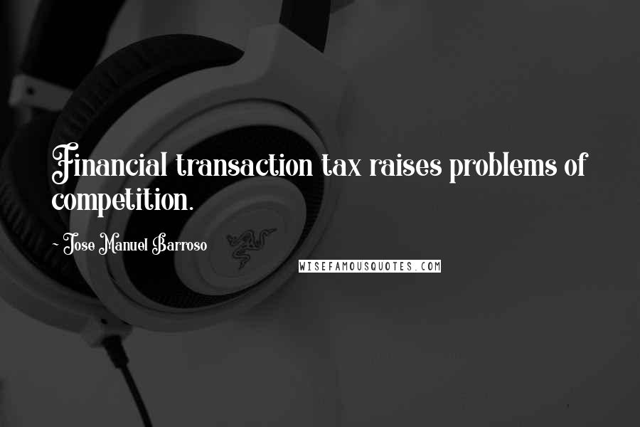 Jose Manuel Barroso Quotes: Financial transaction tax raises problems of competition.