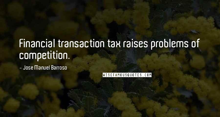 Jose Manuel Barroso Quotes: Financial transaction tax raises problems of competition.