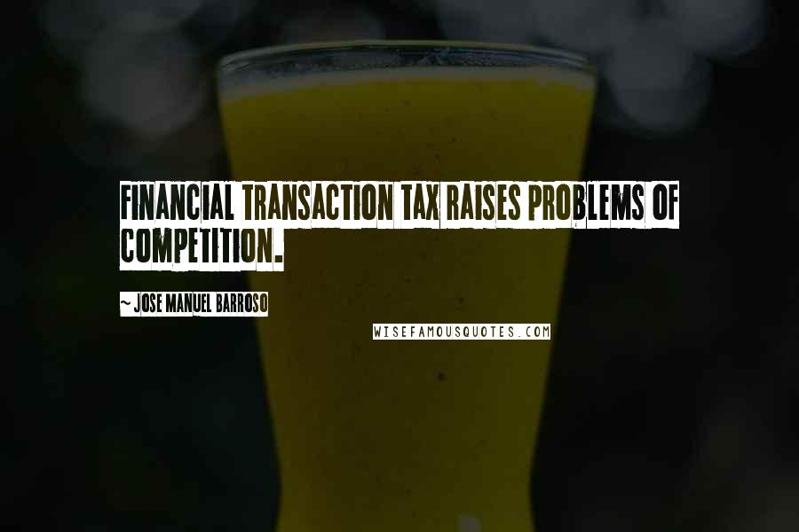 Jose Manuel Barroso Quotes: Financial transaction tax raises problems of competition.