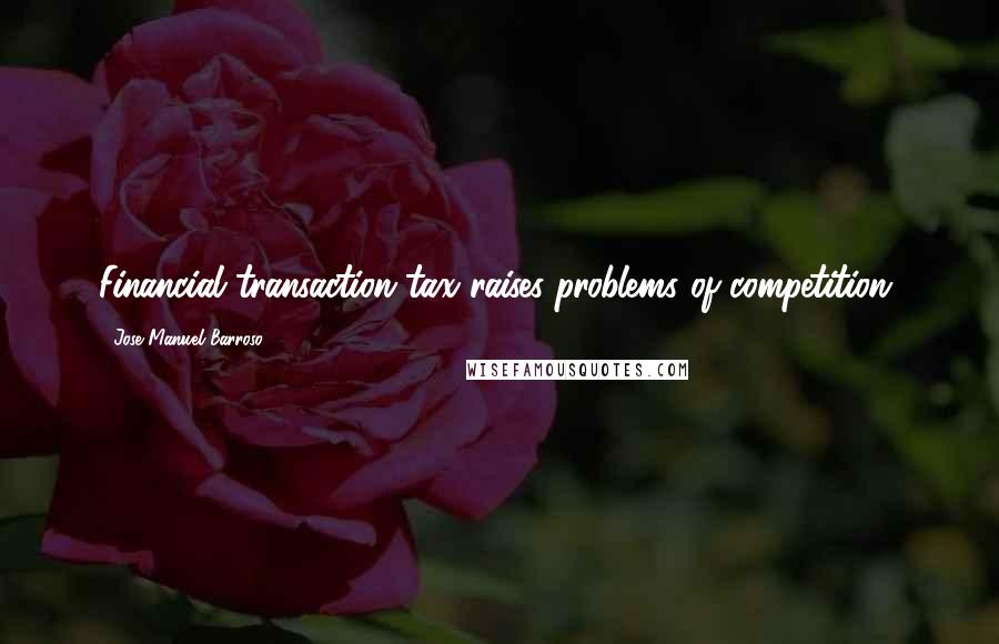 Jose Manuel Barroso Quotes: Financial transaction tax raises problems of competition.