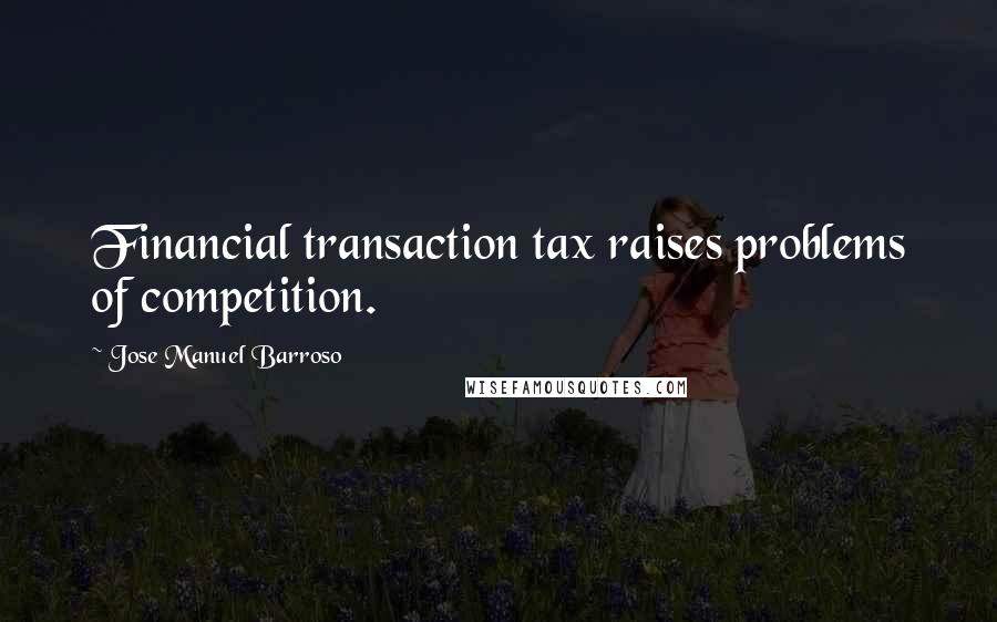 Jose Manuel Barroso Quotes: Financial transaction tax raises problems of competition.