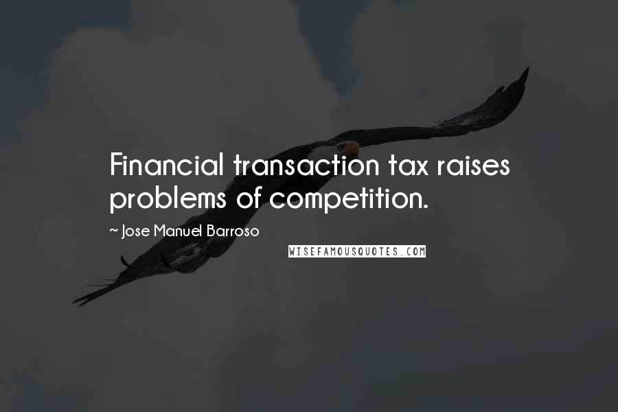 Jose Manuel Barroso Quotes: Financial transaction tax raises problems of competition.