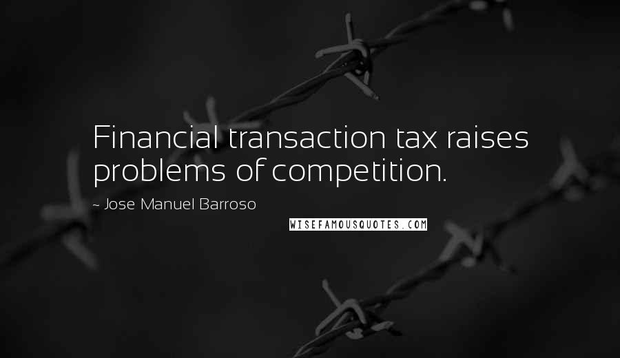 Jose Manuel Barroso Quotes: Financial transaction tax raises problems of competition.