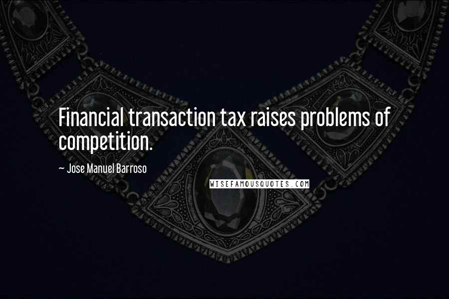 Jose Manuel Barroso Quotes: Financial transaction tax raises problems of competition.