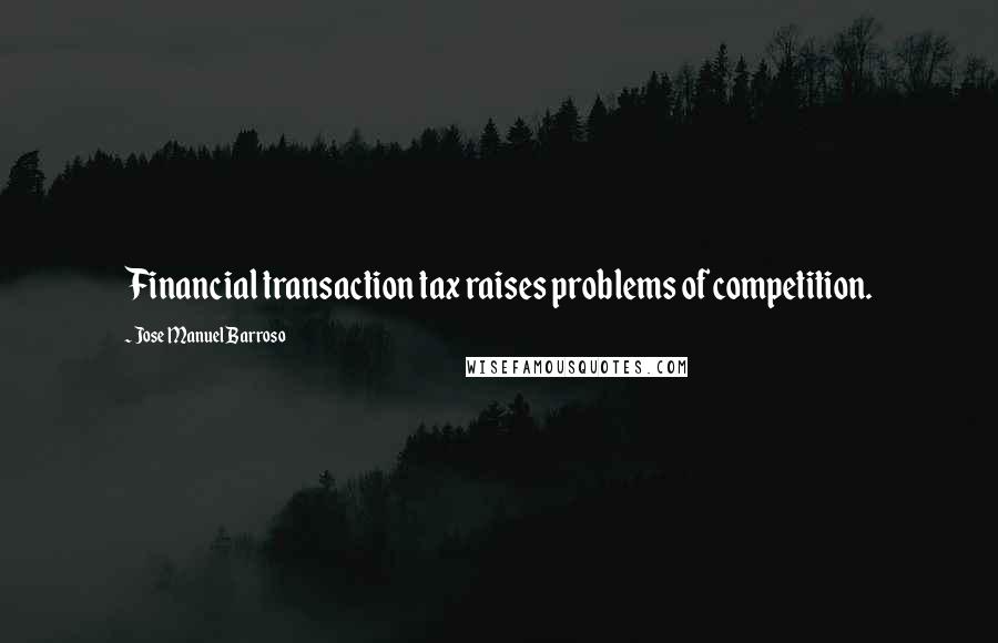 Jose Manuel Barroso Quotes: Financial transaction tax raises problems of competition.