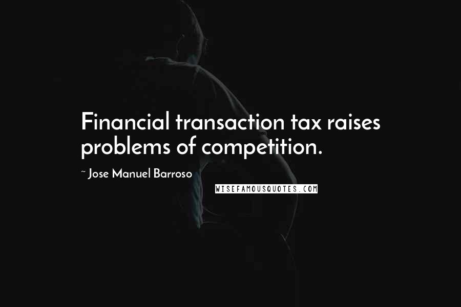 Jose Manuel Barroso Quotes: Financial transaction tax raises problems of competition.