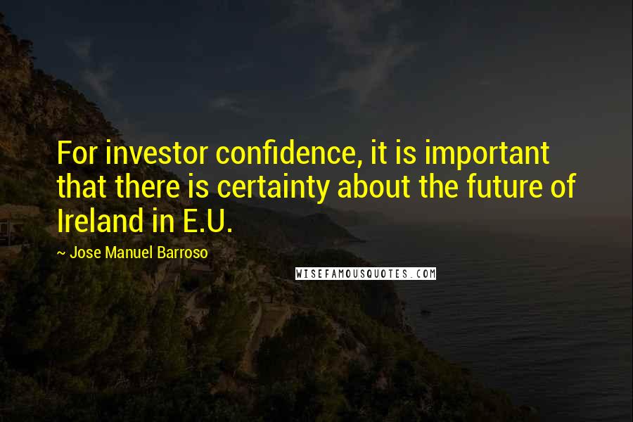 Jose Manuel Barroso Quotes: For investor confidence, it is important that there is certainty about the future of Ireland in E.U.