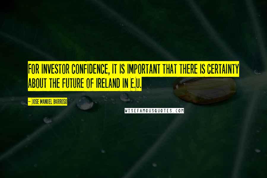 Jose Manuel Barroso Quotes: For investor confidence, it is important that there is certainty about the future of Ireland in E.U.