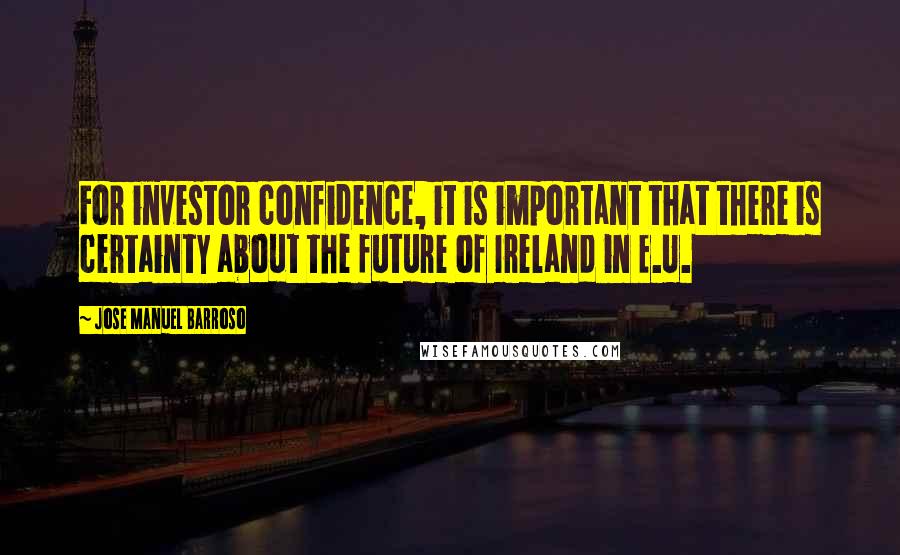 Jose Manuel Barroso Quotes: For investor confidence, it is important that there is certainty about the future of Ireland in E.U.