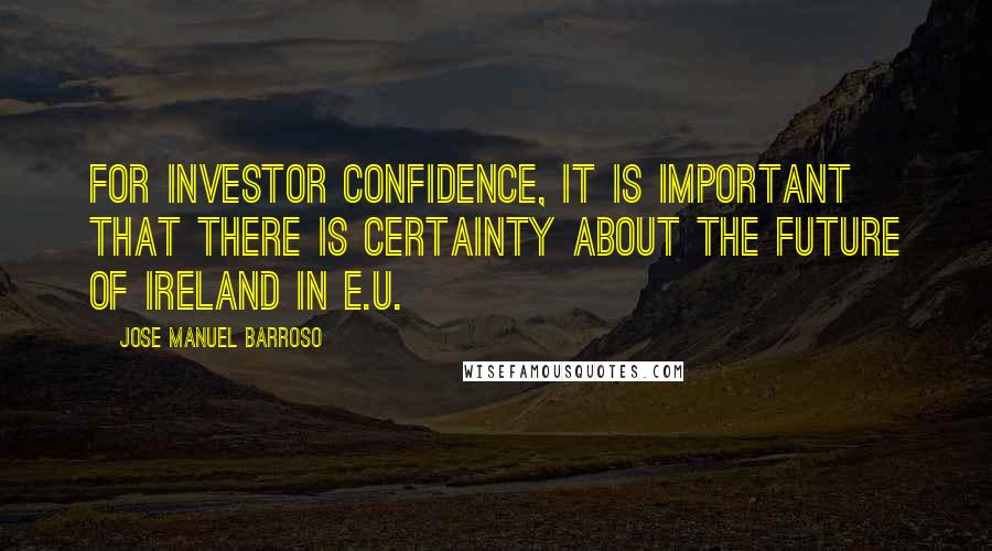 Jose Manuel Barroso Quotes: For investor confidence, it is important that there is certainty about the future of Ireland in E.U.