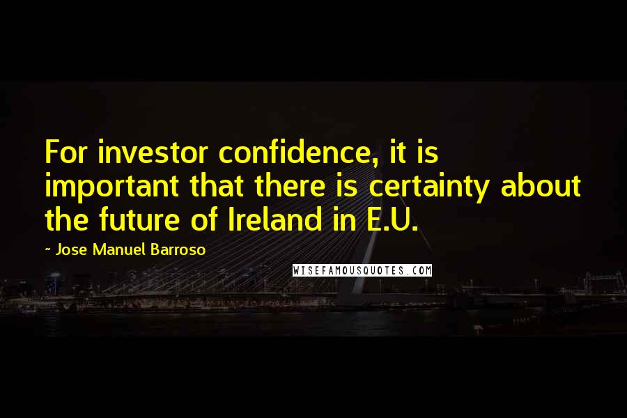 Jose Manuel Barroso Quotes: For investor confidence, it is important that there is certainty about the future of Ireland in E.U.