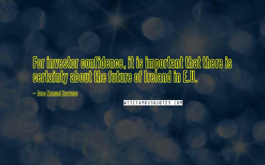 Jose Manuel Barroso Quotes: For investor confidence, it is important that there is certainty about the future of Ireland in E.U.