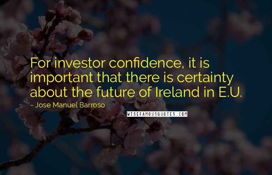 Jose Manuel Barroso Quotes: For investor confidence, it is important that there is certainty about the future of Ireland in E.U.