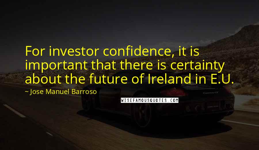 Jose Manuel Barroso Quotes: For investor confidence, it is important that there is certainty about the future of Ireland in E.U.