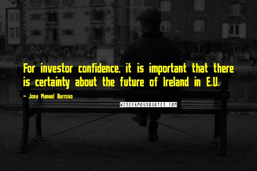 Jose Manuel Barroso Quotes: For investor confidence, it is important that there is certainty about the future of Ireland in E.U.