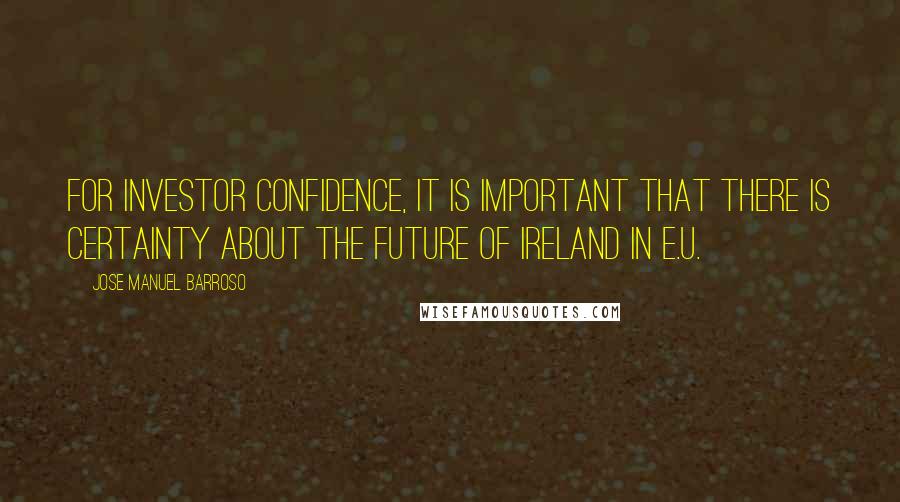 Jose Manuel Barroso Quotes: For investor confidence, it is important that there is certainty about the future of Ireland in E.U.