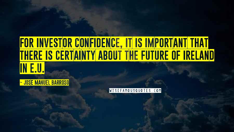 Jose Manuel Barroso Quotes: For investor confidence, it is important that there is certainty about the future of Ireland in E.U.