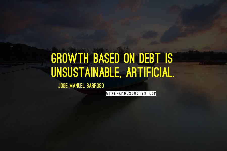 Jose Manuel Barroso Quotes: Growth based on debt is unsustainable, artificial.