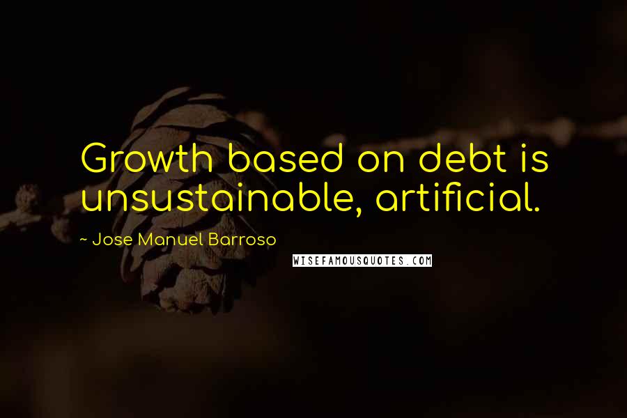 Jose Manuel Barroso Quotes: Growth based on debt is unsustainable, artificial.